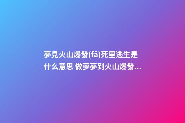 夢見火山爆發(fā)死里逃生是什么意思 做夢夢到火山爆發(fā)死里逃生好不